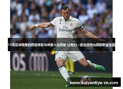 13号足球明星的辉煌成就与传奇人生探秘 让我们一起走进他光辉的职业生涯