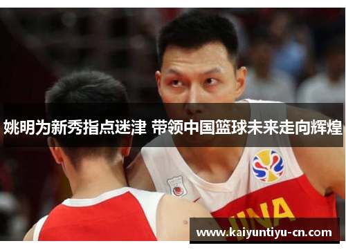 姚明为新秀指点迷津 带领中国篮球未来走向辉煌