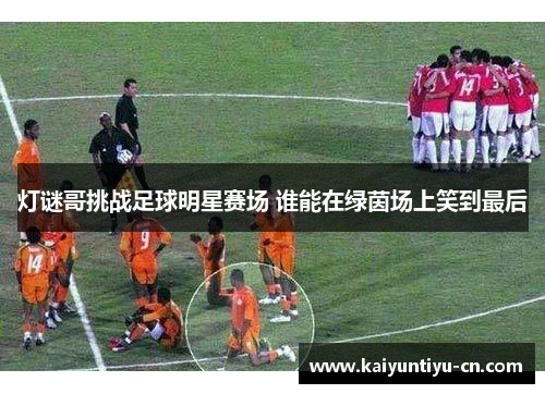 灯谜哥挑战足球明星赛场 谁能在绿茵场上笑到最后