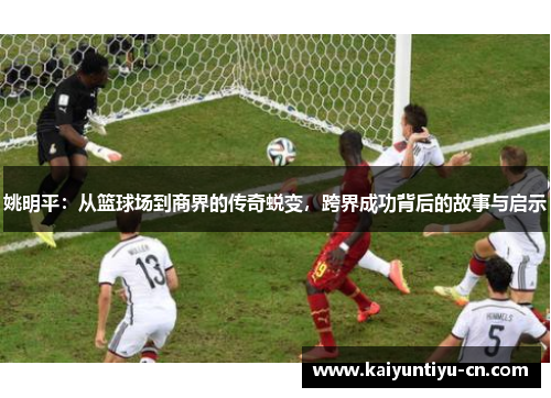 姚明平：从篮球场到商界的传奇蜕变，跨界成功背后的故事与启示