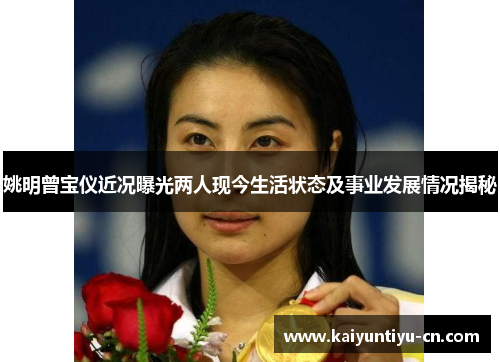 姚明曾宝仪近况曝光两人现今生活状态及事业发展情况揭秘