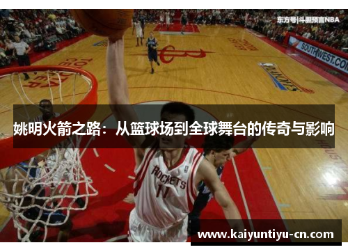 姚明火箭之路：从篮球场到全球舞台的传奇与影响