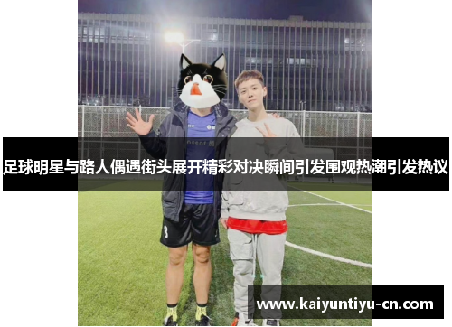 足球明星与路人偶遇街头展开精彩对决瞬间引发围观热潮引发热议