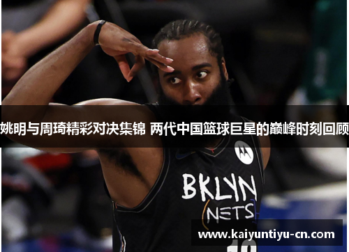 姚明与周琦精彩对决集锦 两代中国篮球巨星的巅峰时刻回顾