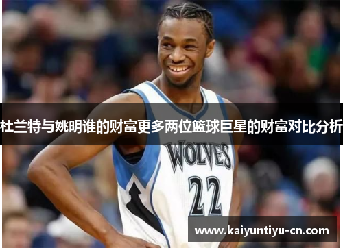 杜兰特与姚明谁的财富更多两位篮球巨星的财富对比分析