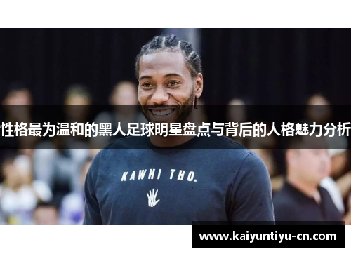 性格最为温和的黑人足球明星盘点与背后的人格魅力分析