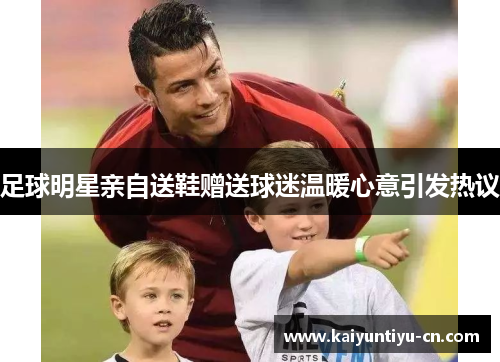足球明星亲自送鞋赠送球迷温暖心意引发热议