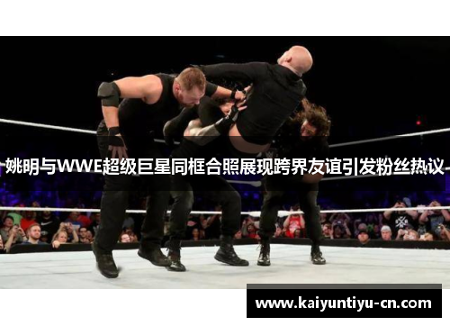 姚明与WWE超级巨星同框合照展现跨界友谊引发粉丝热议