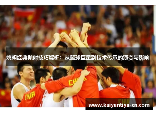 姚明经典抛射技巧解析：从篮球巨星到技术传承的演变与影响