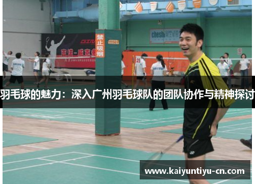 羽毛球的魅力：深入广州羽毛球队的团队协作与精神探讨