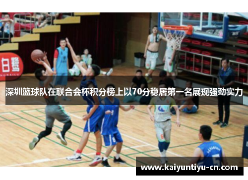 深圳篮球队在联合会杯积分榜上以70分稳居第一名展现强劲实力