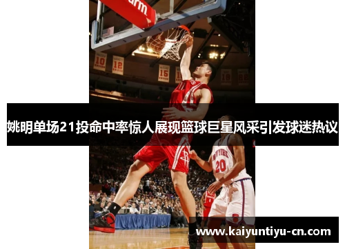 姚明单场21投命中率惊人展现篮球巨星风采引发球迷热议