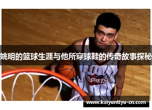 姚明的篮球生涯与他所穿球鞋的传奇故事探秘