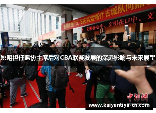 姚明担任篮协主席后对CBA联赛发展的深远影响与未来展望