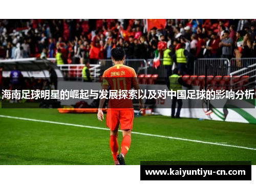 海南足球明星的崛起与发展探索以及对中国足球的影响分析