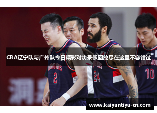 CBA辽宁队与广州队今日精彩对决录像回放尽在这里不容错过