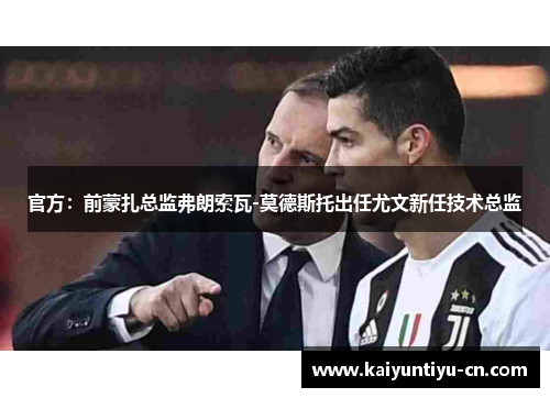 官方：前蒙扎总监弗朗索瓦-莫德斯托出任尤文新任技术总监