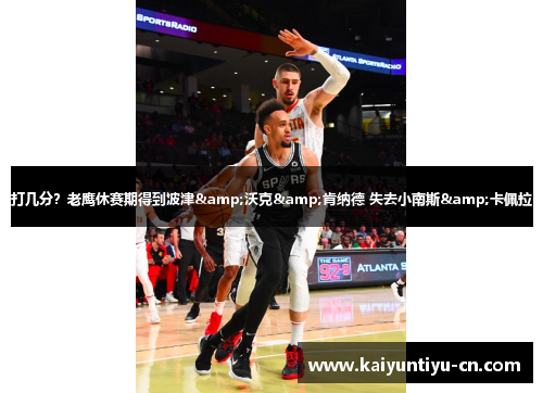 打几分？老鹰休赛期得到波津&沃克&肯纳德 失去小南斯&卡佩拉