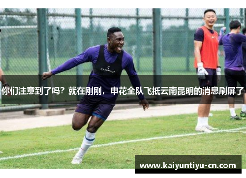你们注意到了吗？就在刚刚，申花全队飞抵云南昆明的消息刷屏了