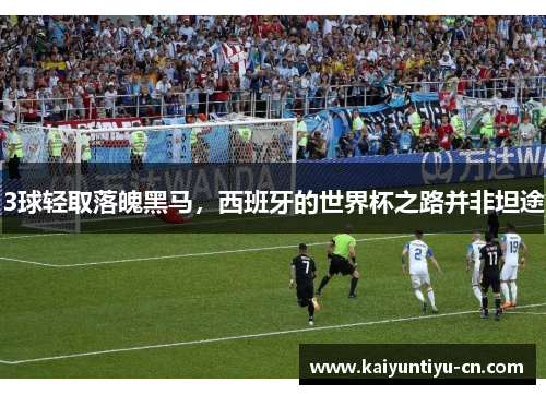 3球轻取落魄黑马，西班牙的世界杯之路并非坦途