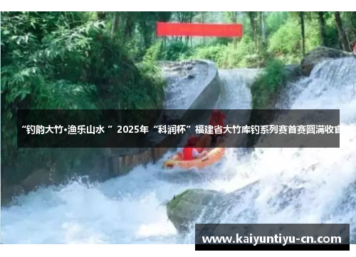 “钓韵大竹·渔乐山水 ”2025年“科润杯”福建省大竹库钓系列赛首赛圆满收官