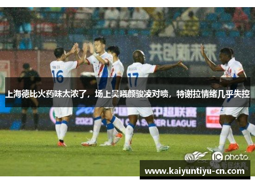 上海德比火药味太浓了，场上吴曦颜骏凌对喷，特谢拉情绪几乎失控